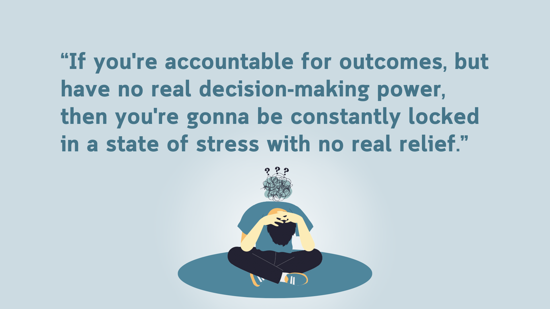 “If you're accountable for outcomes, but have no real decision-making power, then you're gonna be constantly locked in a state of stress with no real relief.”
